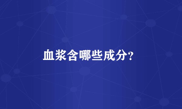 血浆含哪些成分？