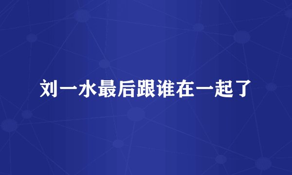 刘一水最后跟谁在一起了
