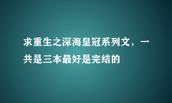 求重生之深海皇冠系列文，一共是三本最好是完结的