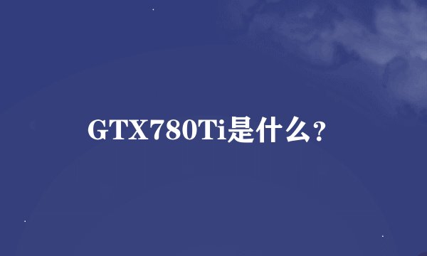 GTX780Ti是什么？