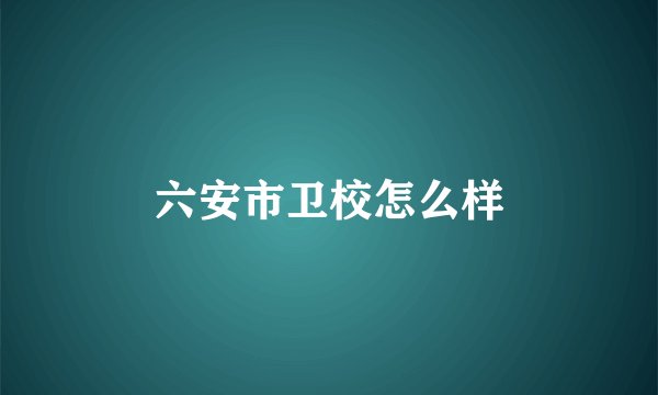 六安市卫校怎么样
