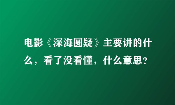 电影《深海圆疑》主要讲的什么，看了没看懂，什么意思？