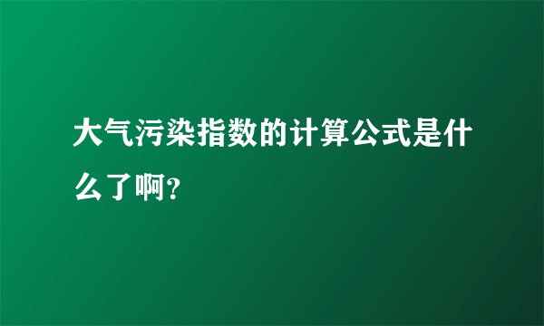 大气污染指数的计算公式是什么了啊？