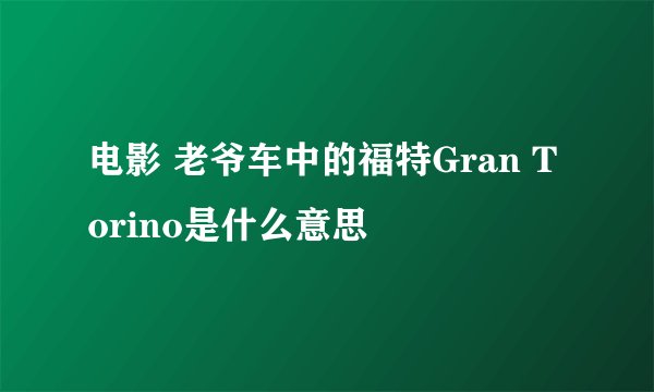 电影 老爷车中的福特Gran Torino是什么意思