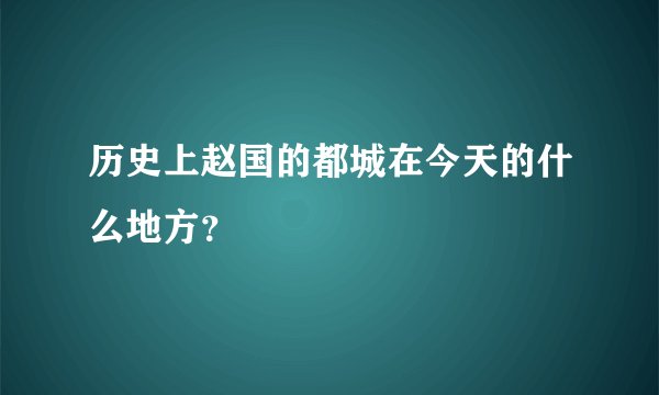 历史上赵国的都城在今天的什么地方？