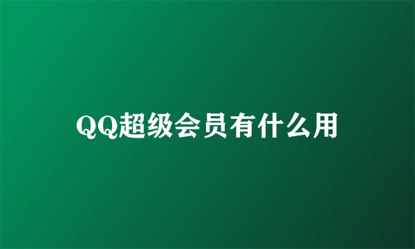 QQ超级会员有什么用