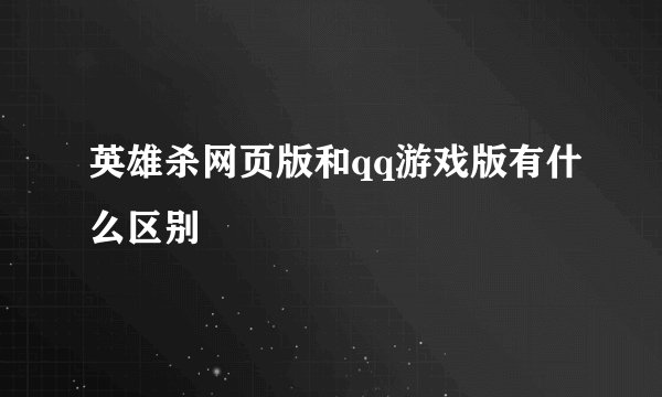 英雄杀网页版和qq游戏版有什么区别