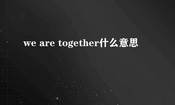 we are together什么意思