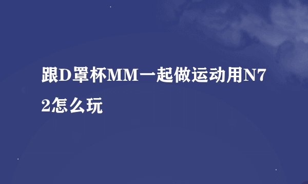 跟D罩杯MM一起做运动用N72怎么玩