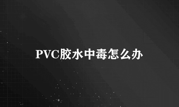 PVC胶水中毒怎么办