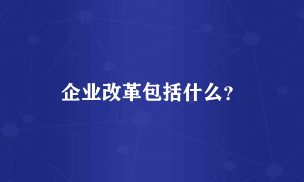 企业改革包括什么？