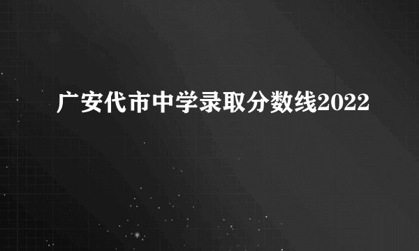 广安代市中学录取分数线2022