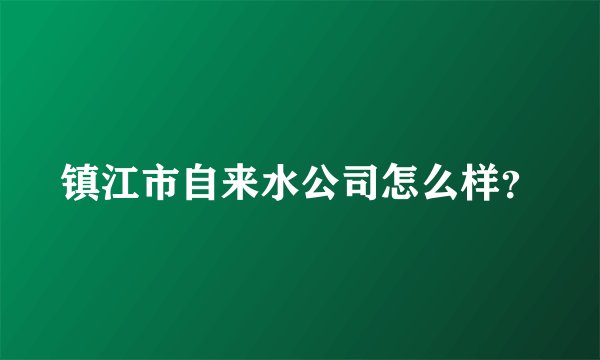 镇江市自来水公司怎么样？