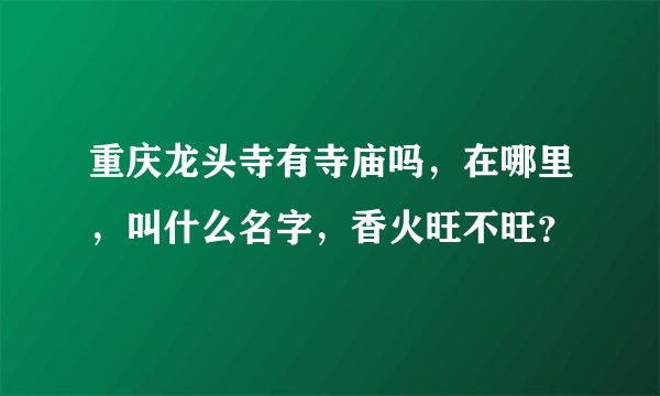 重庆龙头寺有寺庙吗，在哪里，叫什么名字，香火旺不旺？