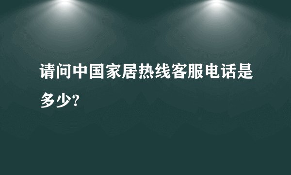 请问中国家居热线客服电话是多少?