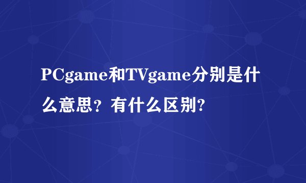 PCgame和TVgame分别是什么意思？有什么区别?