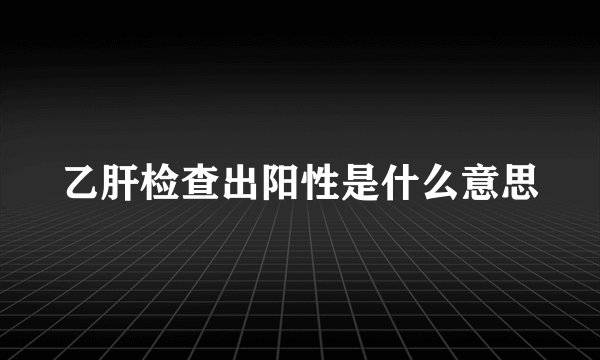 乙肝检查出阳性是什么意思