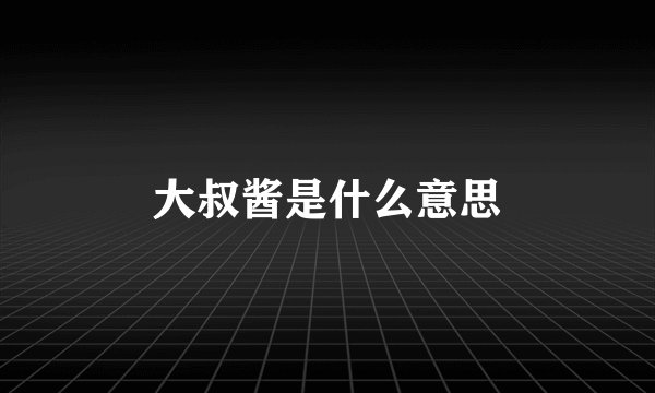 大叔酱是什么意思