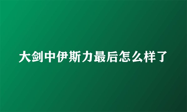 大剑中伊斯力最后怎么样了