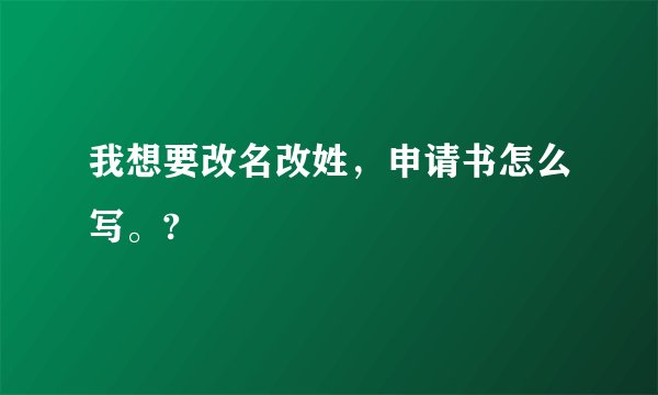 我想要改名改姓,申请书怎么写。?