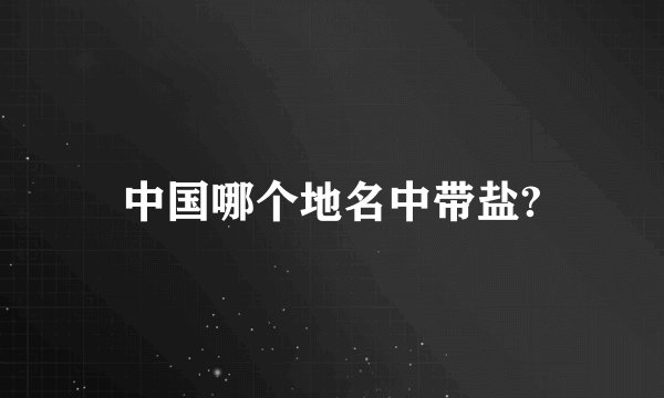 中国哪个地名中带盐?