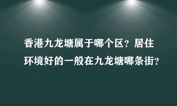 香港九龙塘属于哪个区？居住环境好的一般在九龙塘哪条街？