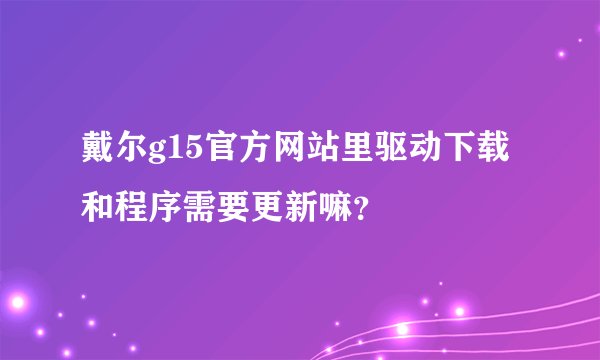 戴尔g15官方网站里驱动下载和程序需要更新嘛？