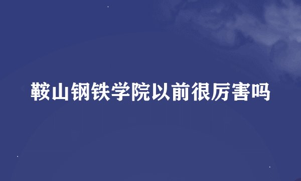 鞍山钢铁学院以前很厉害吗
