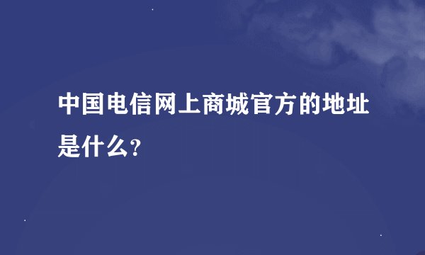 中国电信网上商城官方的地址是什么？