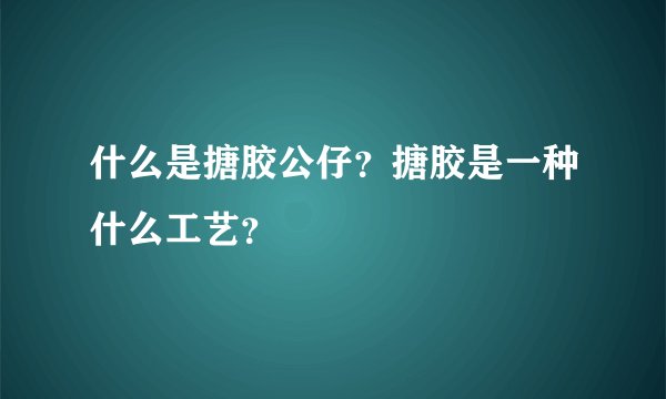 什么是搪胶公仔？搪胶是一种什么工艺？