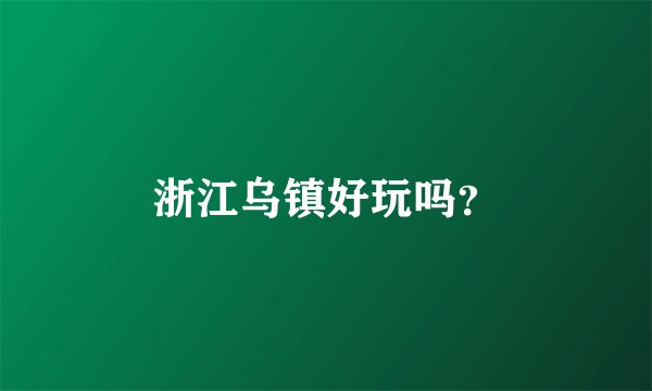 浙江乌镇好玩吗?