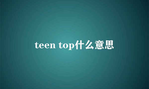 teen top什么意思