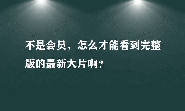 不是会员，怎么才能看到完整版的最新大片啊？