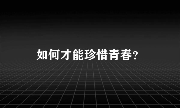 如何才能珍惜青春？