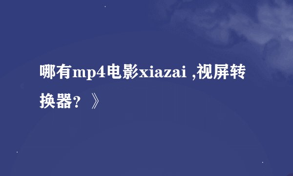 哪有mp4电影xiazai ,视屏转换器？》