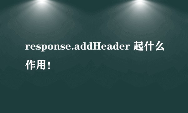 response.addHeader 起什么作用！