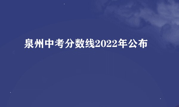 泉州中考分数线2022年公布