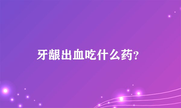 牙龈出血吃什么药？