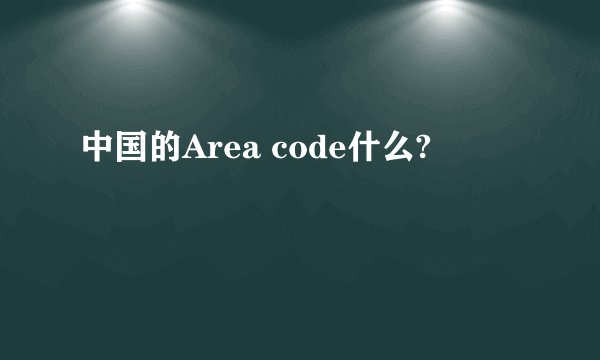 中国的Area code什么?
