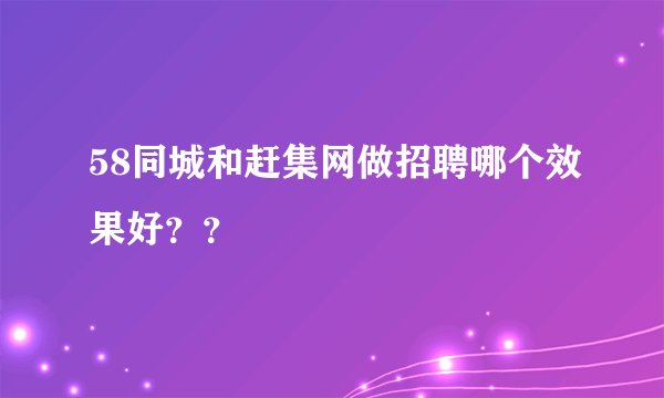 58同城和赶集网做招聘哪个效果好？？