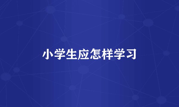 小学生应怎样学习