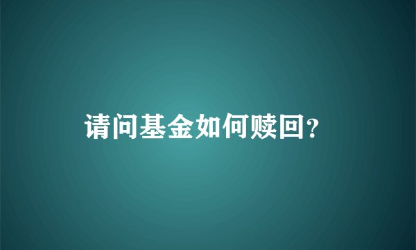 请问基金如何赎回？