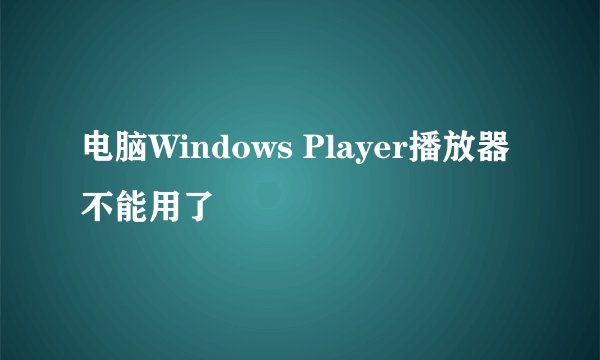 电脑Windows Player播放器不能用了