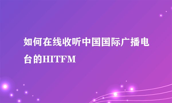 如何在线收听中国国际广播电台的HITFM