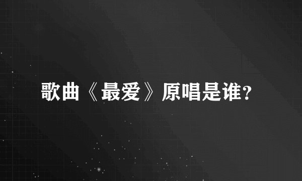 歌曲《最爱》原唱是谁？