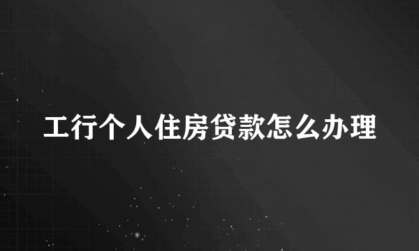 工行个人住房贷款怎么办理