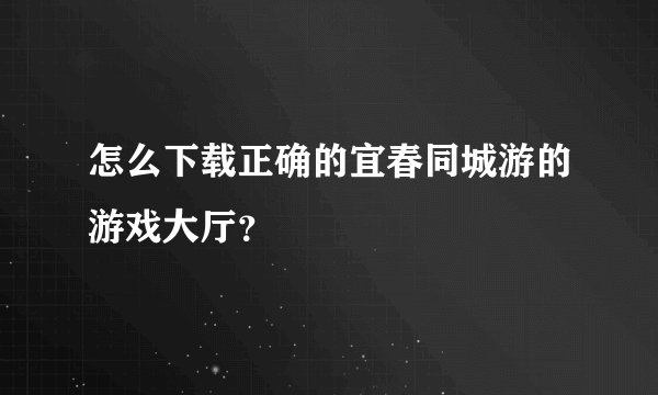 怎么下载正确的宜春同城游的游戏大厅？