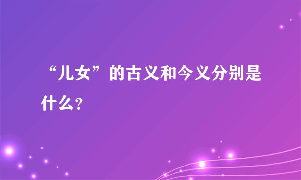 “儿女”的古义和今义分别是什么?