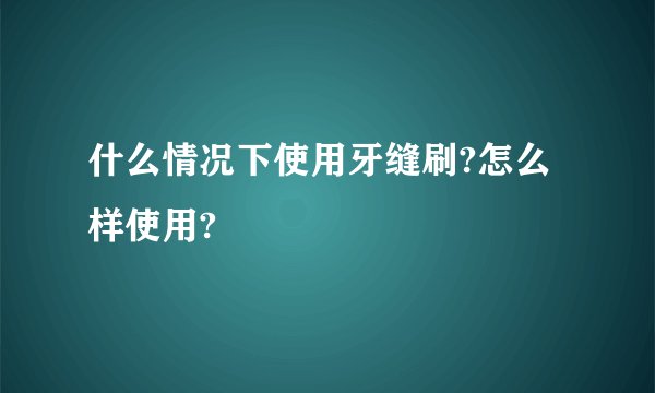什么情况下使用牙缝刷?怎么样使用?