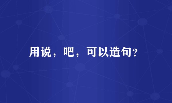 用说，吧，可以造句？